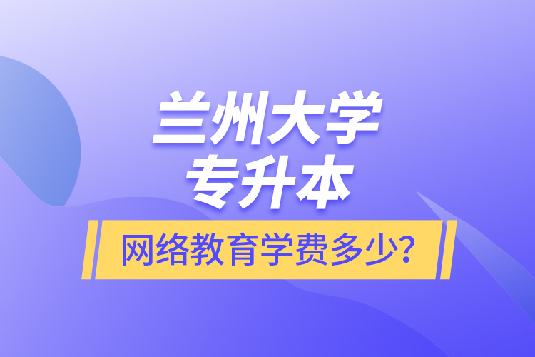 蘭州大學(xué)專升本網(wǎng)絡(luò)教育學(xué)費(fèi)多少？