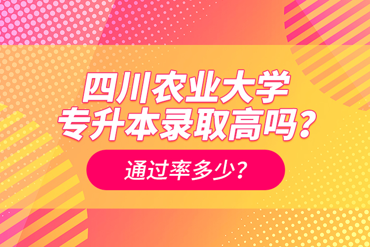 四川農(nóng)業(yè)大學專升本錄取高嗎？通過率多少？