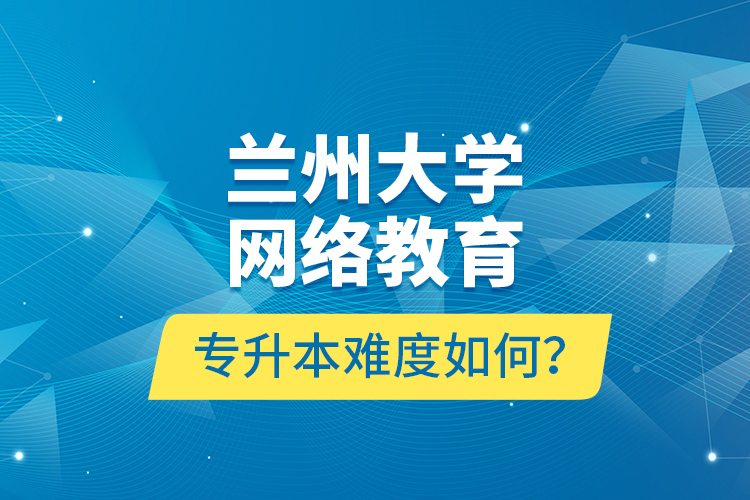 蘭州大學(xué)網(wǎng)絡(luò)教育專升本難度如何？