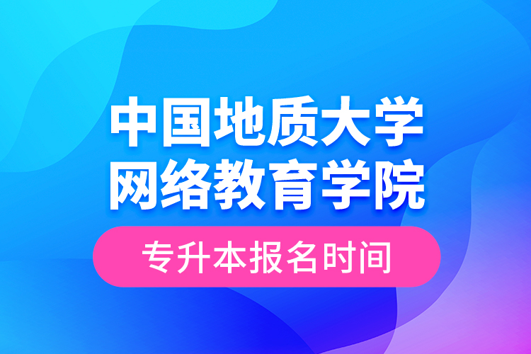 中國地質(zhì)大學網(wǎng)絡(luò)教育學院專升本報名時間