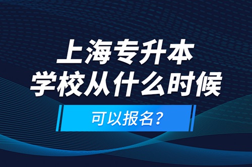 上海專升本學(xué)校從什么時候可以報名？