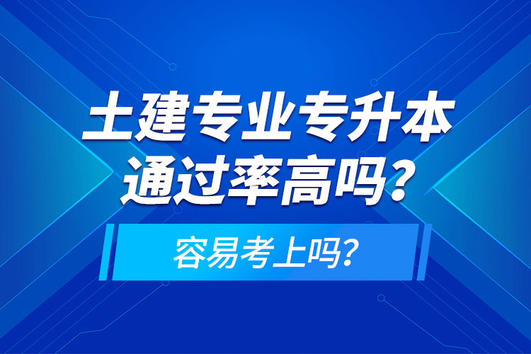 土建專(zhuān)業(yè)專(zhuān)升本通過(guò)率高嗎？容易考上嗎？