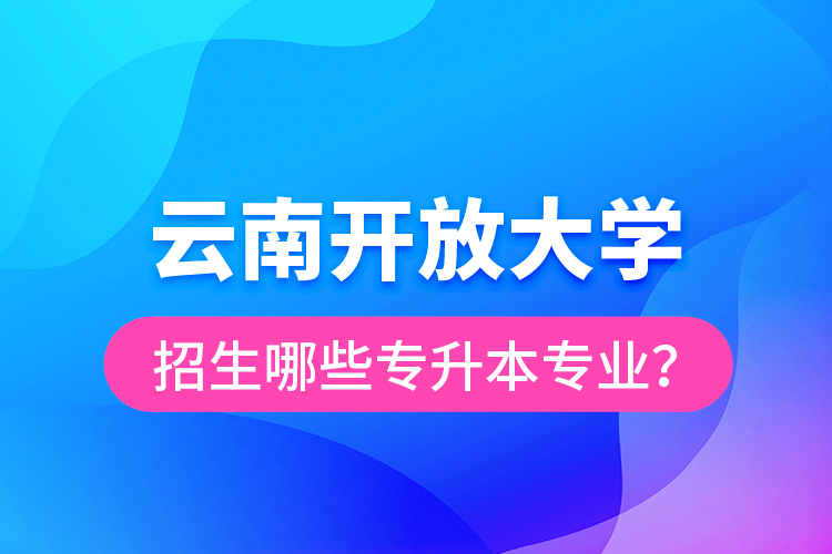 云南開放大學(xué)招生哪些專升本專業(yè)？