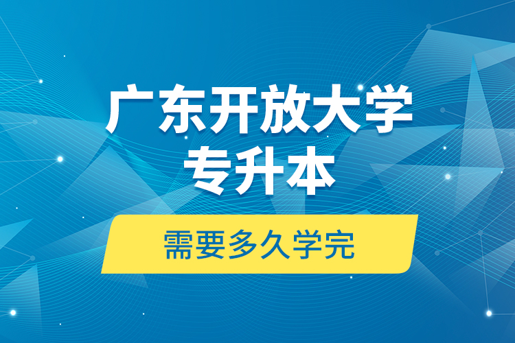 廣東開放大學專升本需要多久學完？