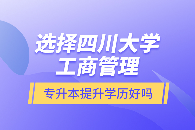 選擇四川大學(xué)工商管理專升本提升學(xué)歷好嗎？