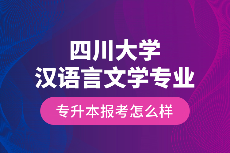 四川大學(xué)漢語言文學(xué)專業(yè)專升本報(bào)考怎么樣？