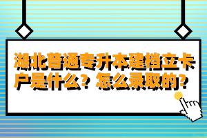 湖北普通專升本建檔立卡戶是什么？怎么錄取的？