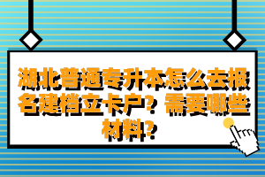 湖北普通專升本怎么去報(bào)名建檔立卡戶？需要哪些材料？