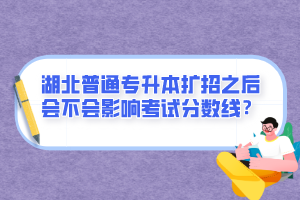 湖北普通專升本擴招之后會不會影響考試分數(shù)線？