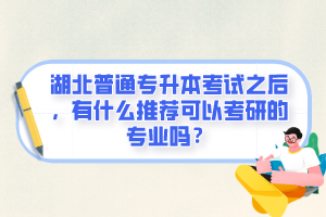 湖北普通專升本考試之后，有什么推薦可以考研的專業(yè)嗎？