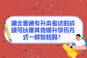 湖北普通專升本考試的成績(jī)可以像其他提升學(xué)歷方式一樣復(fù)核嗎？