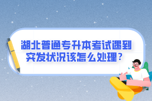 湖北普通專升本考試遇到突發(fā)狀況該怎么處理？