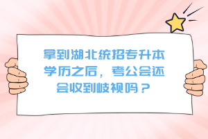 拿到湖北統(tǒng)招專升本學(xué)歷之后，考公會還會收到歧視嗎？