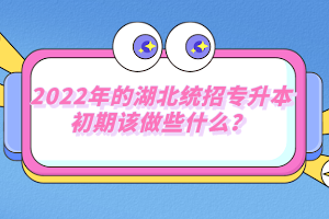 2022年的湖北統(tǒng)招專升本初期該做些什么？