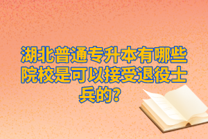 湖北普通專升本有哪些院校是可以接受退役士兵的？