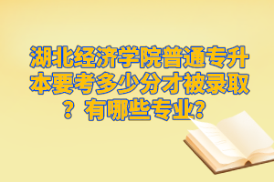 湖北經(jīng)濟(jì)學(xué)院普通專升本要考多少分才被錄?。坑心男I(yè)？