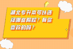 湖北專升本可以選擇哪些院校？有你喜歡的嗎？