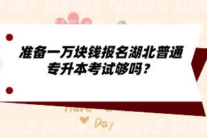 準(zhǔn)備一萬塊錢報(bào)名湖北普通專升本考試夠嗎？