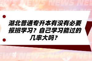 湖北普通專升本有沒有必要報班學習？自己學習能過的幾率大嗎？