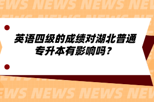 英語四級(jí)的成績(jī)對(duì)湖北普通專升本有影響嗎？