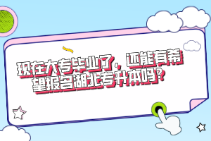 現(xiàn)在大專畢業(yè)了，還能有希望報名湖北專升本嗎？