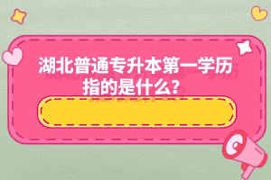 湖北普通專升本第一學(xué)歷指的是什么？