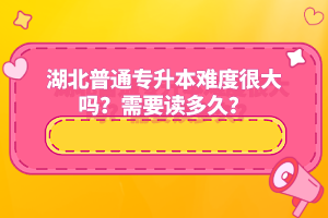 湖北普通專升本難度很大嗎？需要讀多久？