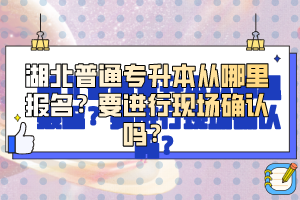 湖北普通專升本從哪里報名？要進行現(xiàn)場確認嗎？