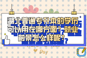 湖北普通專升本的學(xué)歷可以用在哪方面？就業(yè)前景怎么樣呢？