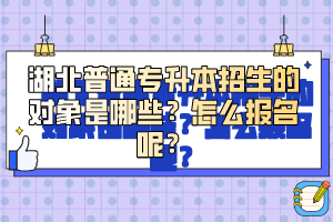 湖北普通專升本招生的對象是哪些？怎么報名呢？