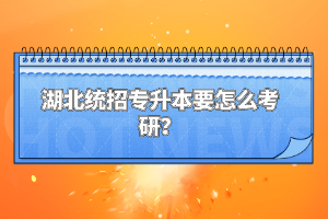 湖北統(tǒng)招專升本要怎么考研？