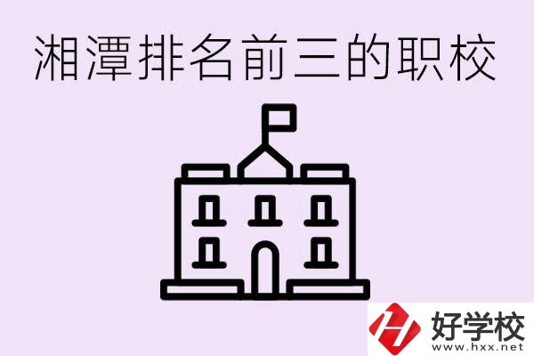 湘潭職校排名前三名職校是哪些？它們有哪些專業(yè)？