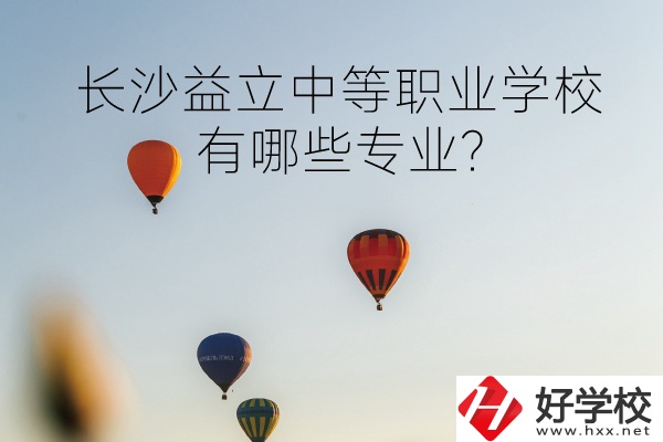 長沙益立中等職業(yè)學(xué)校怎么樣?有哪些專業(yè)?