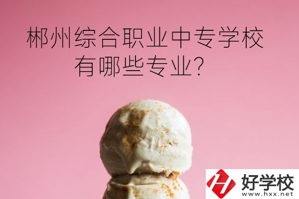 郴州綜合職業(yè)中專學(xué)校好嗎？有哪些專業(yè)？