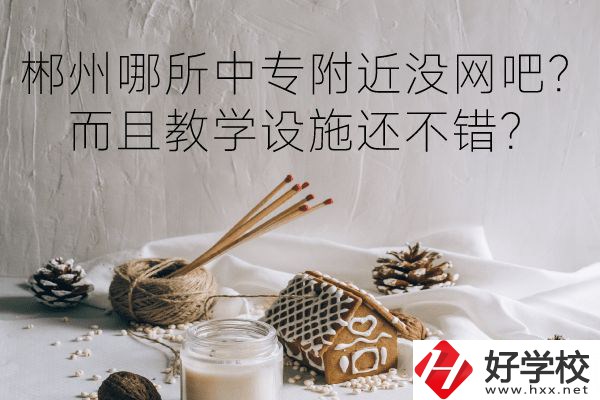 郴州哪所中專附近沒網(wǎng)吧？而且教學(xué)設(shè)施還不錯(cuò)？