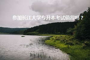 參加長(zhǎng)江大學(xué)專升本考試值得嗎？