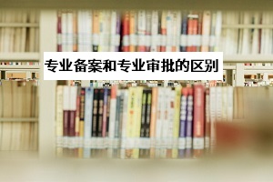 專業(yè)審批和專業(yè)備案是什么意思？