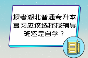 報考湖北普通專升本復(fù)習(xí)應(yīng)該選擇報輔導(dǎo)班還是自學(xué)？怎么判斷自己適合哪種方式？