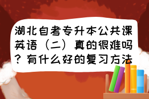 湖北自考專(zhuān)升本公共課英語(yǔ)（二）真的很難嗎？有什么好的復(fù)習(xí)方法？