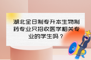 湖北全日制專升本生物制藥專業(yè)只招收醫(yī)學(xué)相關(guān)專業(yè)的學(xué)生嗎？