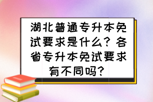 湖北普通專升本免試要求是什么？各省專升本免試要求有不同嗎？