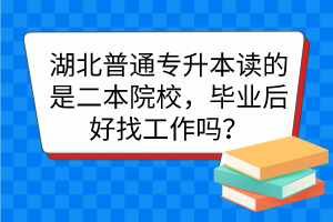 湖北普通專升本讀的是二本院校，畢業(yè)后好找工作嗎？