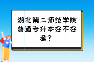 湖北第二師范學(xué)院普通專升本好不好考？