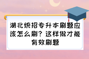 湖北統(tǒng)招專升本刷題應(yīng)該怎么刷？這樣做才能有效刷題