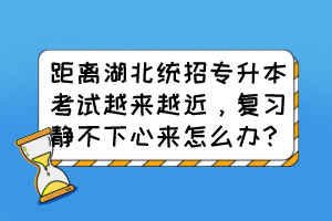 距離湖北統(tǒng)招專升本考試越來越近，復(fù)習(xí)靜不下心來怎么辦？