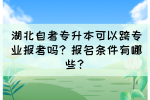 湖北自考專升本可以跨專業(yè)報(bào)考嗎？報(bào)名條件有哪些？