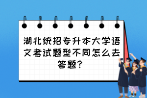 湖北統(tǒng)招專升本大學(xué)語文考試題型不同怎么去答題？